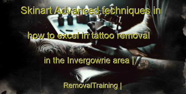 Skinart Advanced techniques in how to excel in tattoo removal in the Invergowrie area | RemovalTraining | RemovalClasses | SkinartTraining-United Kingdom